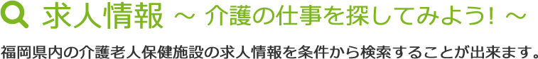 求人情報～ 介護の仕事を探してみよう! ～福岡県内の介護老人保健施設の求人情報を条件から検索することが出来ます。